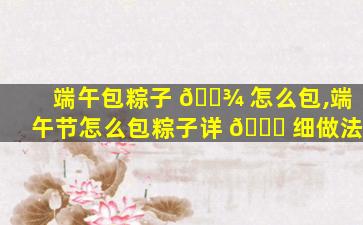 端午包粽子 🌾 怎么包,端午节怎么包粽子详 💐 细做法